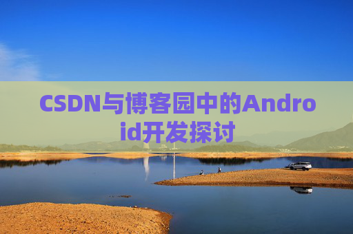 CSDN与博客园中的Android开发探讨